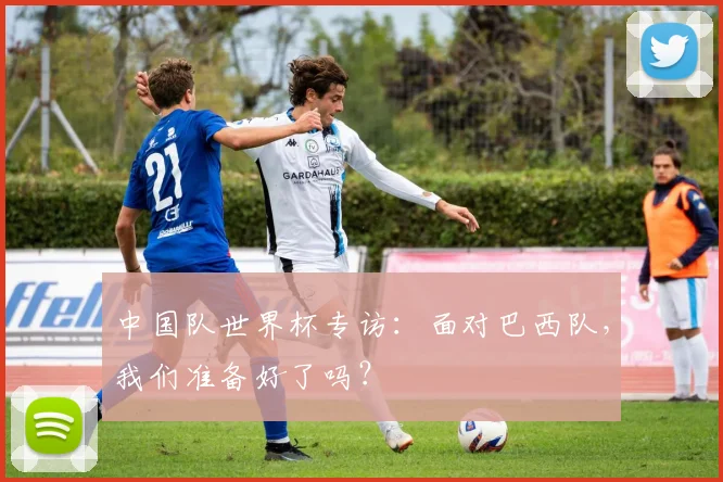 中国队世界杯专访:面对巴西队,我们准备好了吗?