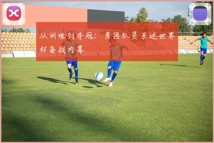 从训练到夺冠:男团队员亲述世界杯备战内幕