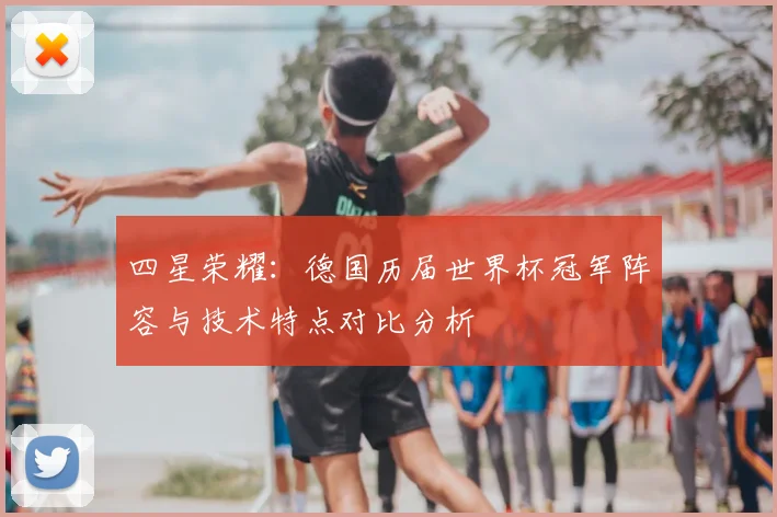 四星荣耀:德国历届世界杯冠军阵容与技术特点对比分析