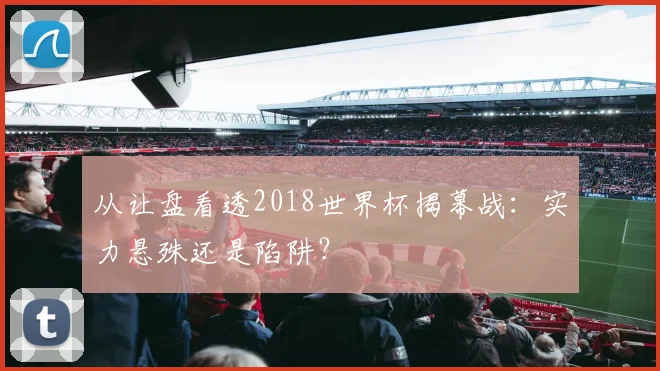 从让盘看透2018世界杯揭幕战：实力悬殊还是陷阱？