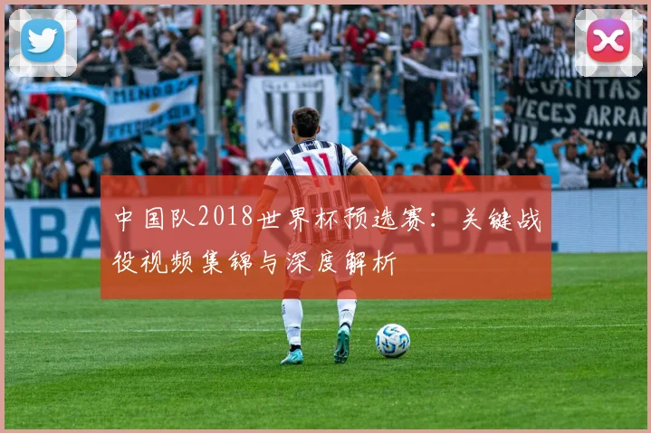 中国队2018世界杯预选赛：关键战役视频集锦与深度解析