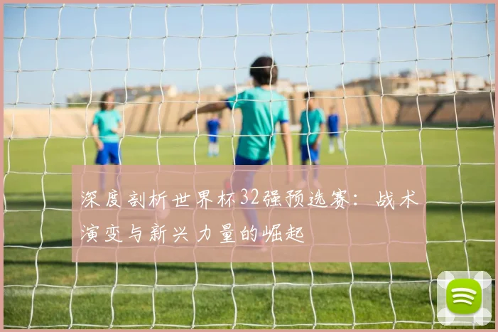 深度剖析世界杯32强预选赛：战术演变与新兴力量的崛起