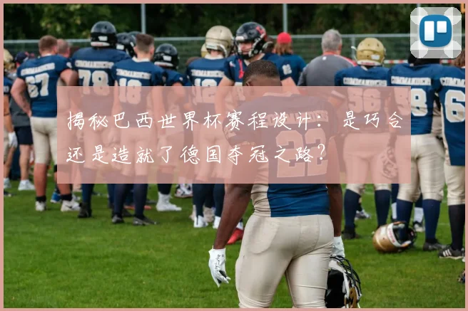 揭秘巴西世界杯赛程设计：是巧合还是造就了德国夺冠之路？
