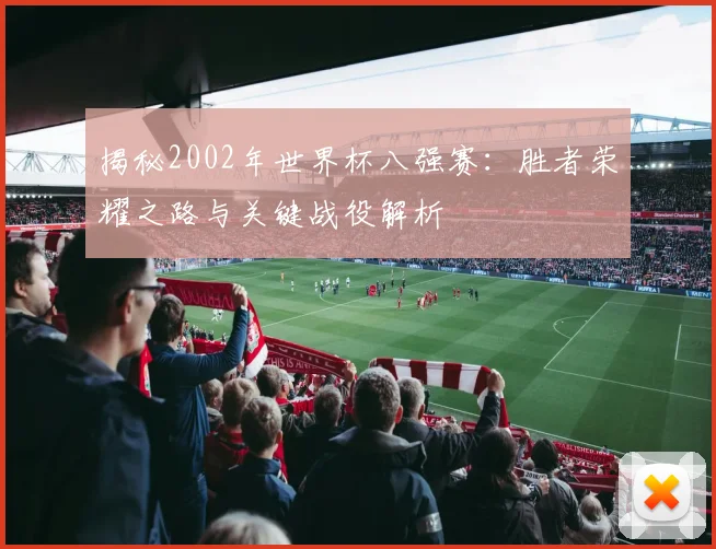 揭秘2002年世界杯八强赛：胜者荣耀之路与关键战役解析