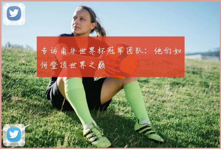 专访南非世界杯冠军团队：他们如何登顶世界之巅